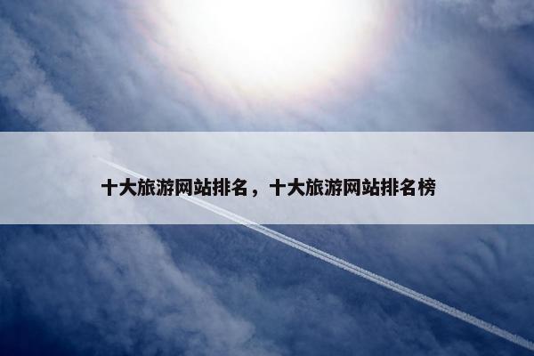 十大旅游网站排名，十大旅游网站排名榜