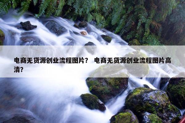 电商无货源创业流程图片？ 电商无货源创业流程图片高清？