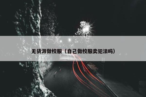 无货源做校服（自己做校服卖犯法吗）