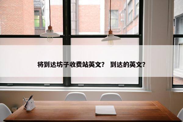 将到达坊子收费站英文？ 到达的英文？