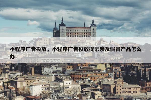 小程序广告投放，小程序广告投放提示涉及假冒产品怎么办