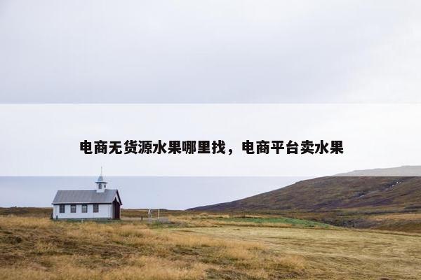 电商无货源水果哪里找，电商平台卖水果