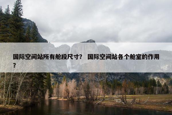 国际空间站所有舱段尺寸？ 国际空间站各个舱室的作用？