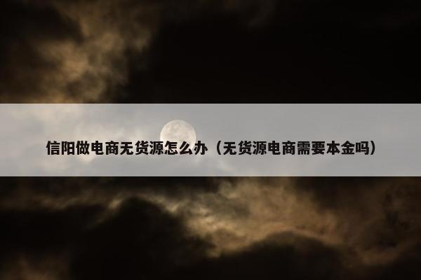 信阳做电商无货源怎么办（无货源电商需要本金吗）