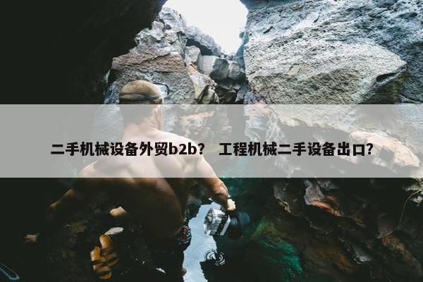 二手机械设备外贸b2b？ 工程机械二手设备出口？