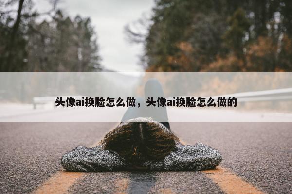 头像ai换脸怎么做，头像ai换脸怎么做的