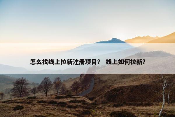 怎么找线上拉新注册项目？ 线上如何拉新？