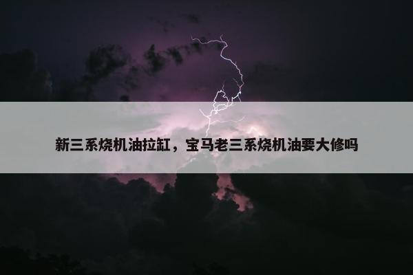 新三系烧机油拉缸，宝马老三系烧机油要大修吗