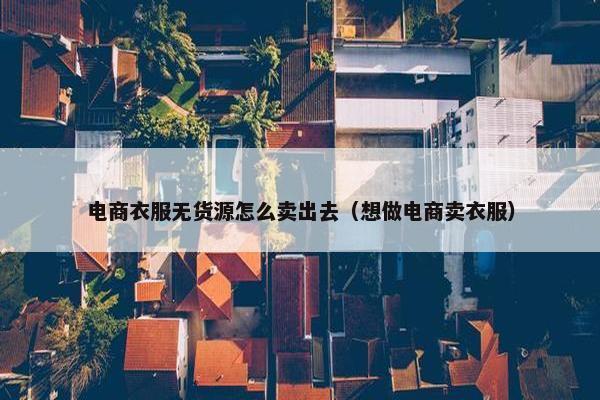 电商衣服无货源怎么卖出去（想做电商卖衣服）