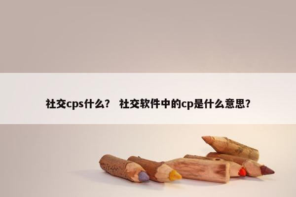 社交cps什么？ 社交软件中的cp是什么意思？