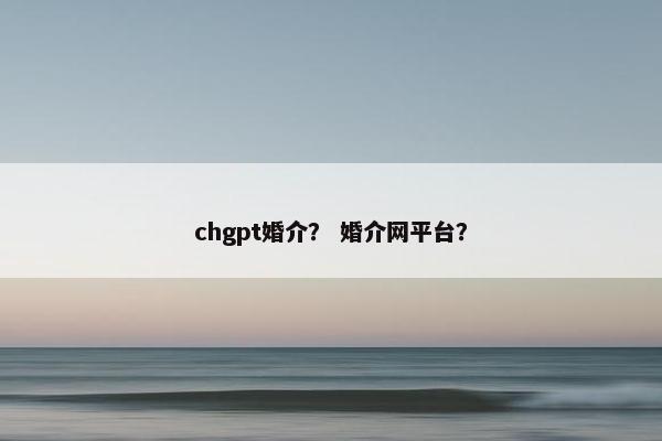 chgpt婚介？ 婚介网平台？