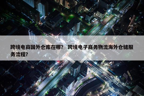 跨境电商国外仓库在哪？ 跨境电子商务物流海外仓储服务流程？