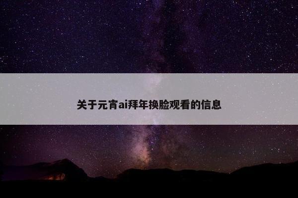 关于元宵ai拜年换脸观看的信息
