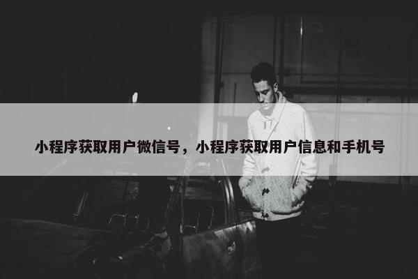 小程序获取用户微信号，小程序获取用户信息和手机号