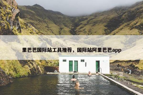 里巴巴国际站工具推荐，国际站阿里巴巴app