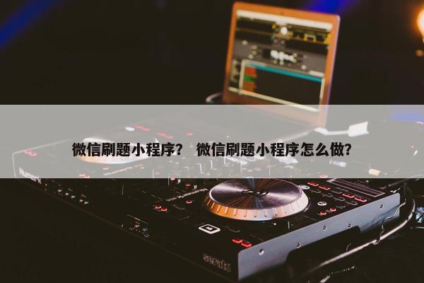 微信刷题小程序？ 微信刷题小程序怎么做？