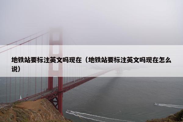 地铁站要标注英文吗现在（地铁站要标注英文吗现在怎么说）