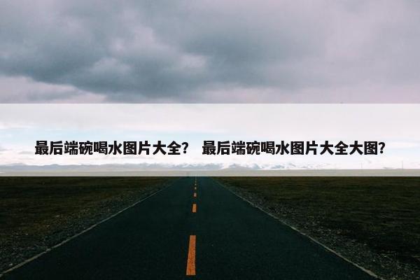 最后端碗喝水图片大全？ 最后端碗喝水图片大全大图？