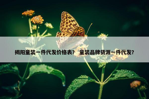 揭阳童装一件代发价格表？ 童装品牌货源一件代发？