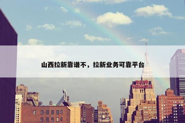 山西拉新靠谱不，拉新业务可靠平台