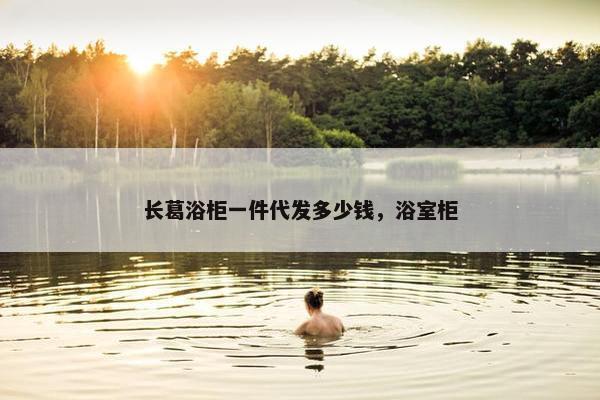 长葛浴柜一件代发多少钱，浴室柜