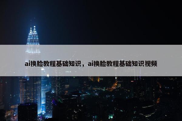 ai换脸教程基础知识，ai换脸教程基础知识视频