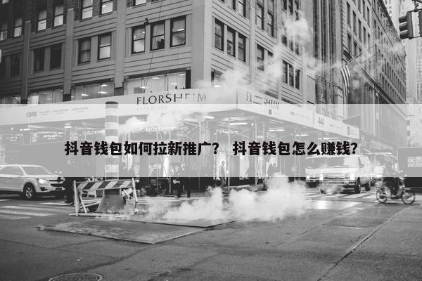 抖音钱包如何拉新推广？ 抖音钱包怎么赚钱？