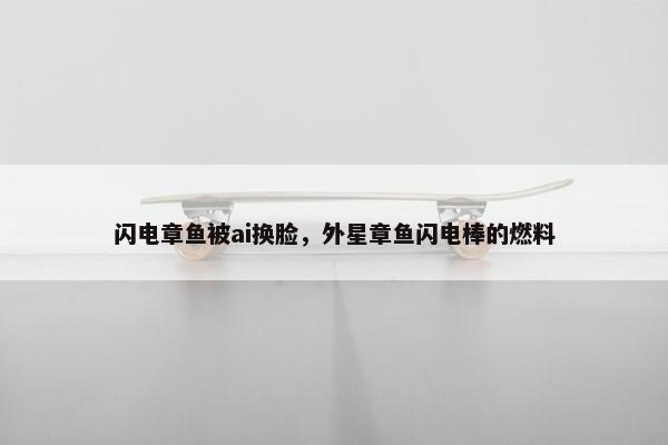 闪电章鱼被ai换脸，外星章鱼闪电棒的燃料