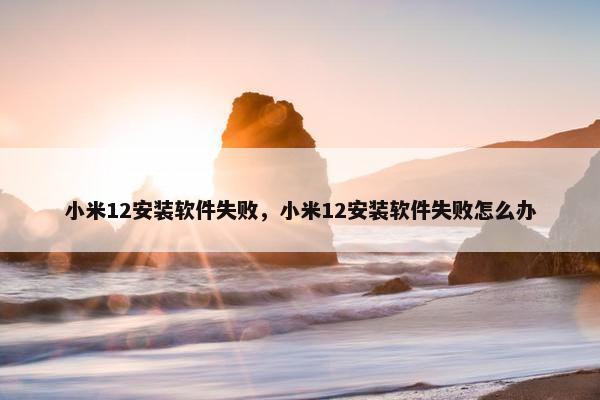 小米12安装软件失败，小米12安装软件失败怎么办