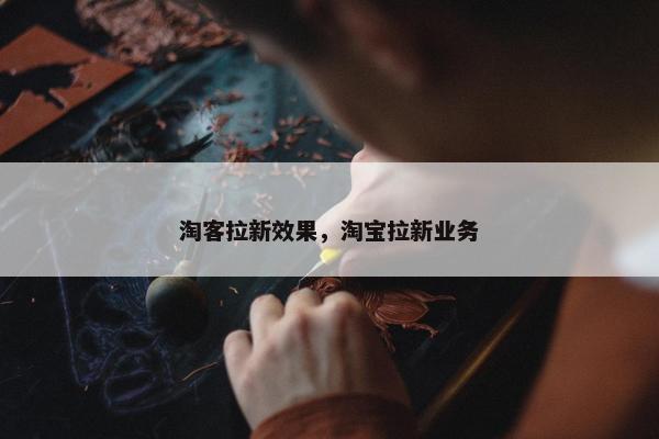 淘客拉新效果，淘宝拉新业务