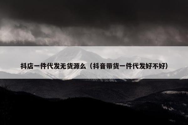 抖店一件代发无货源么（抖音带货一件代发好不好）