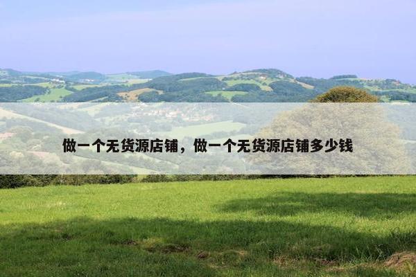 做一个无货源店铺，做一个无货源店铺多少钱