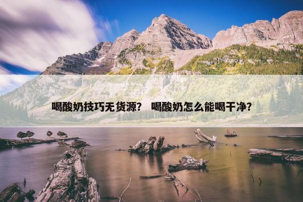 喝酸奶技巧无货源？ 喝酸奶怎么能喝干净？
