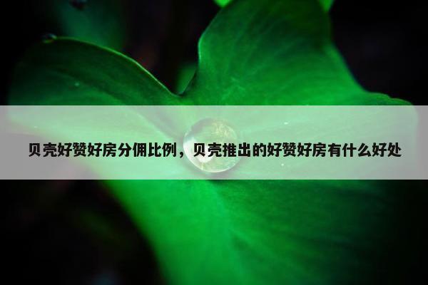 贝壳好赞好房分佣比例，贝壳推出的好赞好房有什么好处