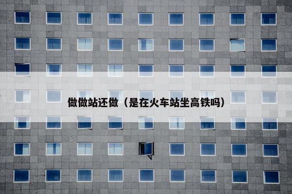 做做站还做（是在火车站坐高铁吗）