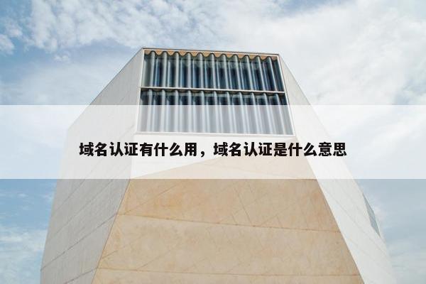 域名认证有什么用，域名认证是什么意思