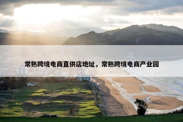 常熟跨境电商直供店地址，常熟跨境电商产业园