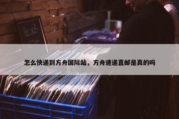 怎么快递到方舟国际站，方舟速递直邮是真的吗