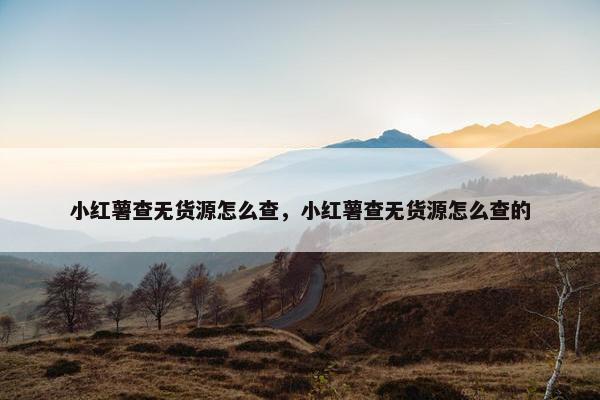 小红薯查无货源怎么查，小红薯查无货源怎么查的