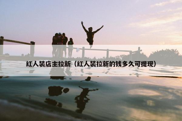 红人装店主拉新（红人装拉新的钱多久可提现）
