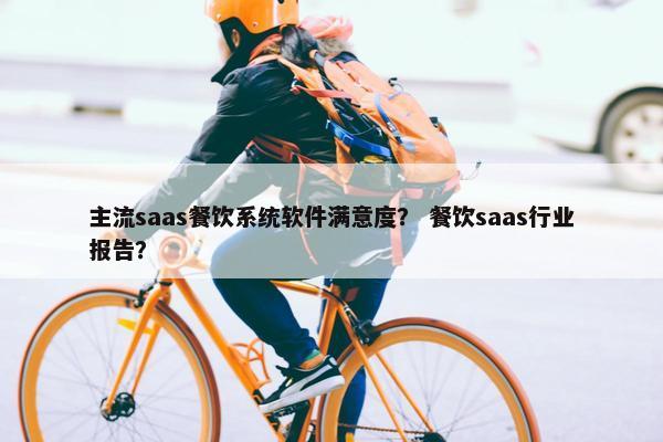 主流saas餐饮系统软件满意度？ 餐饮saas行业报告？