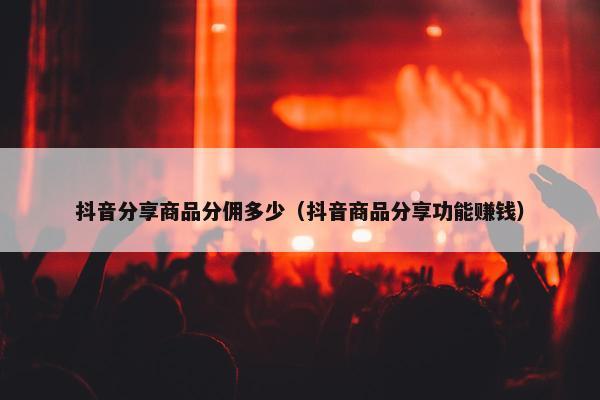抖音分享商品分佣多少（抖音商品分享功能赚钱）