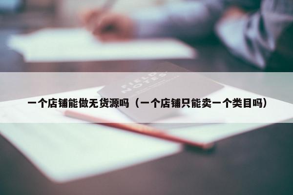 一个店铺能做无货源吗（一个店铺只能卖一个类目吗）