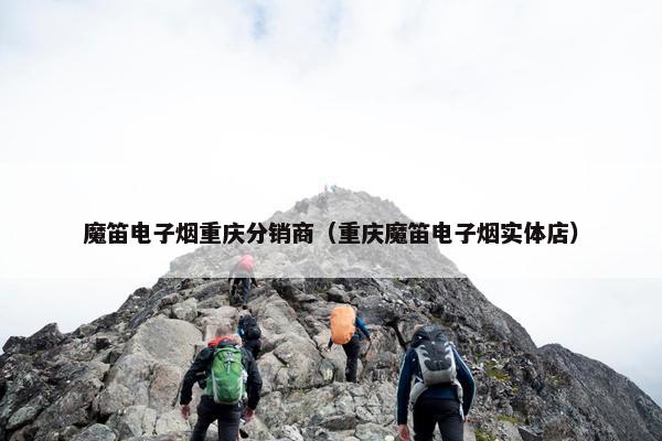 魔笛电子烟重庆分销商（重庆魔笛电子烟实体店）
