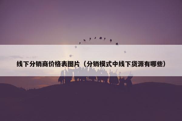 线下分销商价格表图片（分销模式中线下货源有哪些）