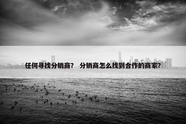 任何寻找分销商？ 分销商怎么找到合作的商家？