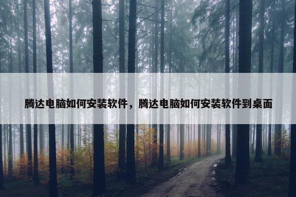 腾达电脑如何安装软件，腾达电脑如何安装软件到桌面