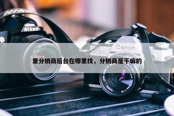 里分销商后台在哪里找，分销商是干嘛的