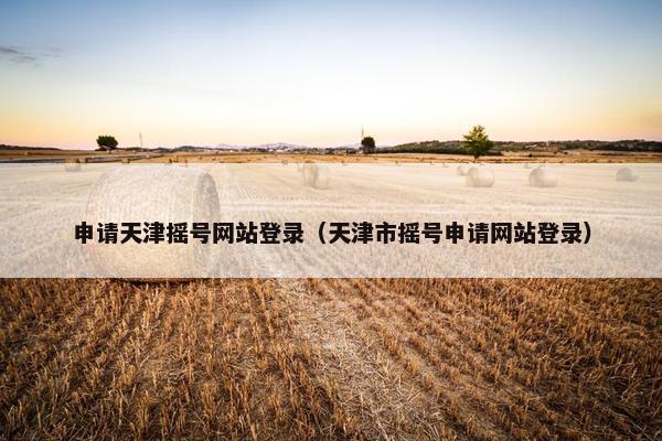 申请天津摇号网站登录（天津市摇号申请网站登录）