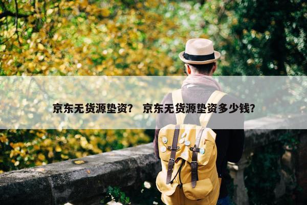 京东无货源垫资？ 京东无货源垫资多少钱？